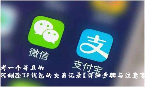 思考一个并且的  
如何删除TP钱包的交易记录？详细步骤与注意事项